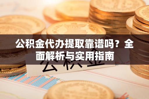 定陶公积金代办提取靠谱吗？全面解析与实用指南