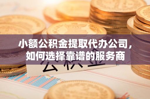 定陶小额公积金提取代办公司，如何选择靠谱的服务商