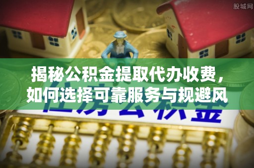 定陶揭秘公积金提取代办收费，如何选择可靠服务与规避风险