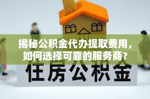 定陶揭秘公积金代办提取费用，如何选择可靠的服务商？