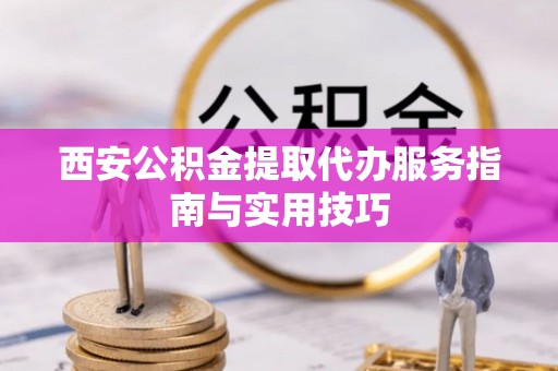 定陶西安公积金提取代办服务指南与实用技巧