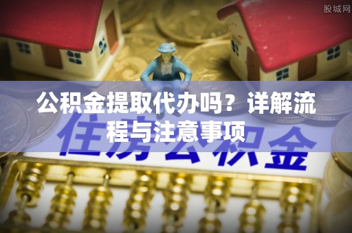 定陶公积金提取代办吗？详解流程与注意事项