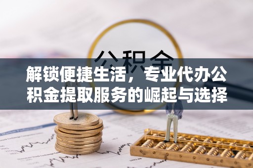 定陶解锁便捷生活，专业代办公积金提取服务的崛起与选择