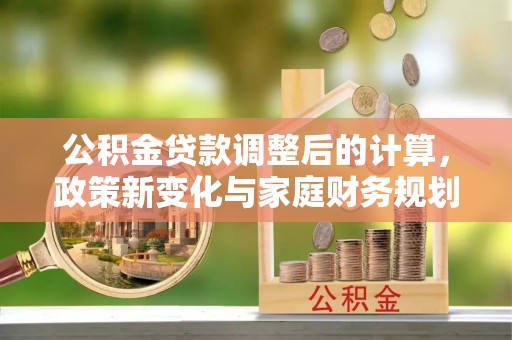 定陶公积金贷款调整后的计算，政策新变化与家庭财务规划