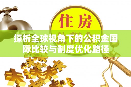 定陶探析全球视角下的公积金国际比较与制度优化路径