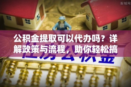 定陶公积金提取可以代办吗？详解政策与流程，助你轻松搞定！