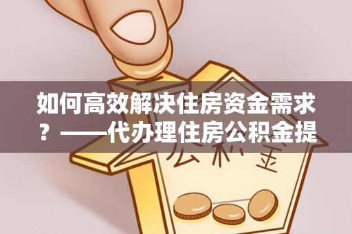 定陶如何高效解决住房资金需求？——代办理住房公积金提取服务全解析