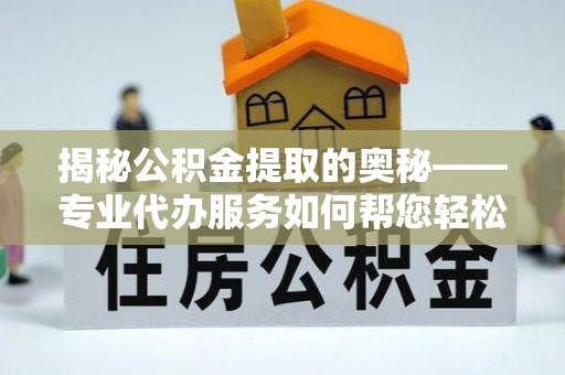定陶揭秘公积金提取的奥秘——专业代办服务如何帮您轻松搞定