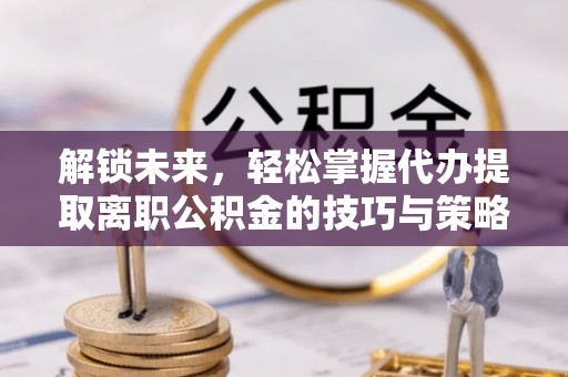 定陶解锁未来，轻松掌握代办提取离职公积金的技巧与策略