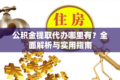 定陶公积金提取代办哪里有？全面解析与实用指南