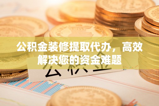 定陶公积金装修提取代办，高效解决您的资金难题