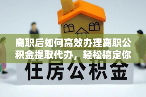 定陶离职后如何高效办理离职公积金提取代办，轻松搞定你的公积金