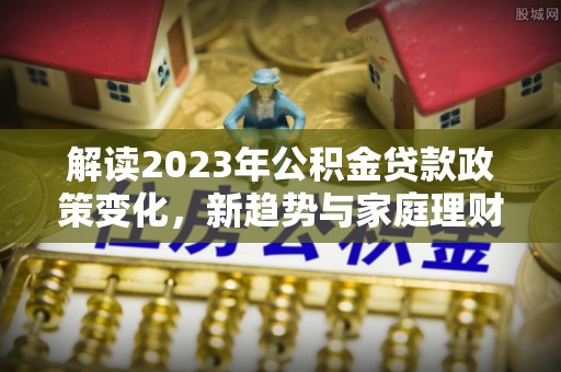 定陶解读2023年公积金贷款政策变化，新趋势与家庭理财规划