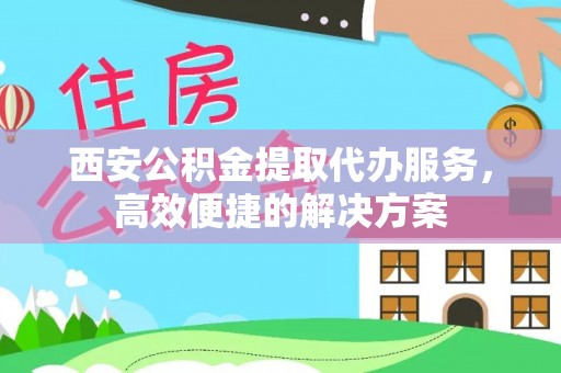 定陶西安公积金提取代办服务，高效便捷的解决方案
