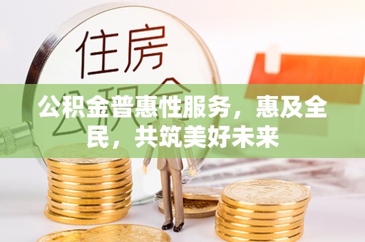 定陶公积金普惠性服务，惠及全民，共筑美好未来
