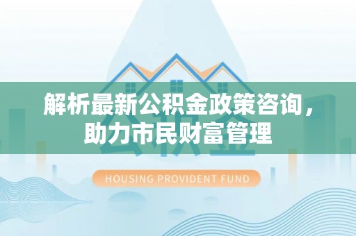 定陶解析最新公积金政策咨询，助力市民财富管理