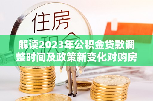 定陶解读2023年公积金贷款调整时间及政策新变化对购房的影响