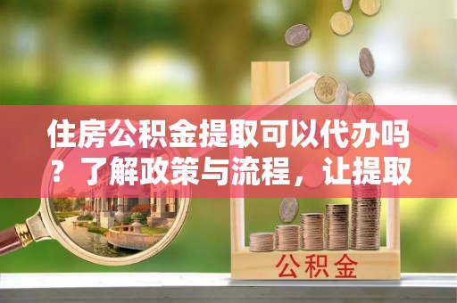 定陶住房公积金提取可以代办吗？了解政策与流程，让提取更便捷