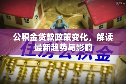 定陶公积金贷款政策变化，解读最新趋势与影响