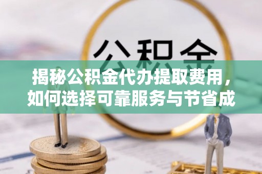 定陶揭秘公积金代办提取费用，如何选择可靠服务与节省成本
