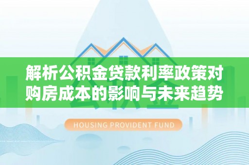 定陶解析公积金贷款利率政策对购房成本的影响与未来趋势