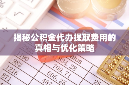 定陶揭秘公积金代办提取费用的真相与优化策略