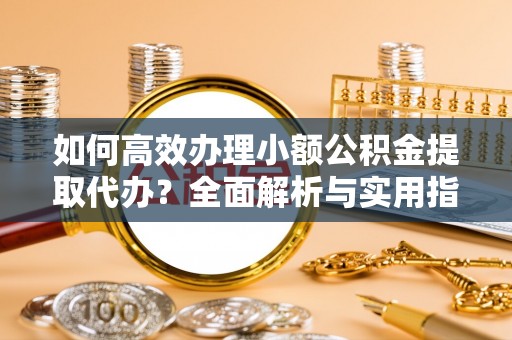 定陶如何高效办理小额公积金提取代办？全面解析与实用指南