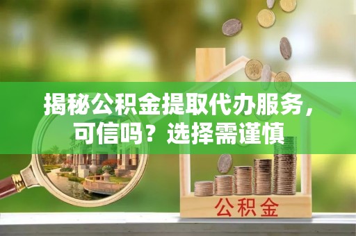 定陶揭秘公积金提取代办服务，可信吗？选择需谨慎