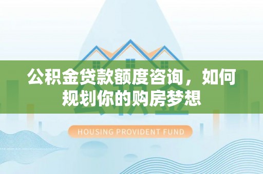 定陶公积金贷款额度咨询，如何规划你的购房梦想