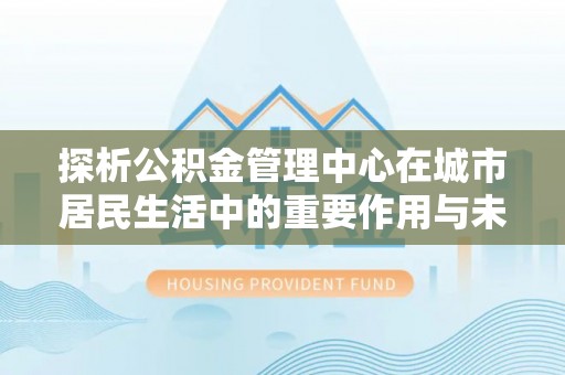 定陶探析公积金管理中心在城市居民生活中的重要作用与未来发展趋势