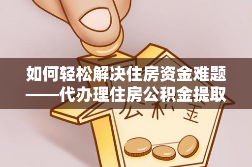 定陶如何轻松解决住房资金难题——代办理住房公积金提取服务详解