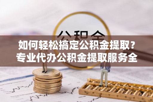 定陶如何轻松搞定公积金提取？专业代办公积金提取服务全解析
