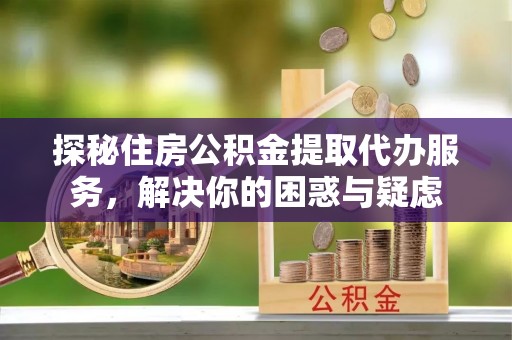 定陶探秘住房公积金提取代办服务，解决你的困惑与疑虑