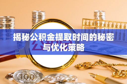定陶揭秘公积金提取时间的秘密与优化策略
