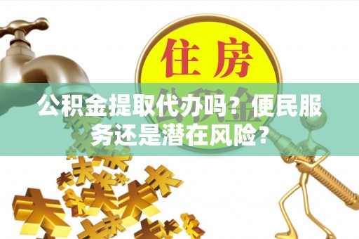 定陶公积金提取代办吗？便民服务还是潜在风险？