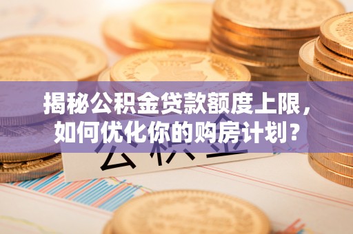定陶揭秘公积金贷款额度上限，如何优化你的购房计划？