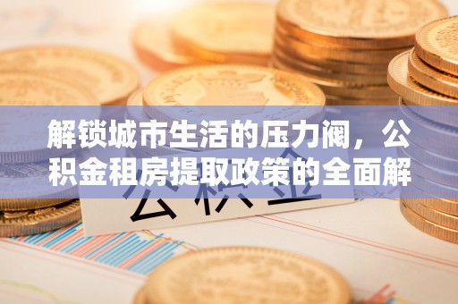 定陶解锁城市生活的压力阀，公积金租房提取政策的全面解析与实践指南