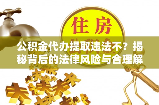 定陶公积金代办提取违法不？揭秘背后的法律风险与合理解决方案