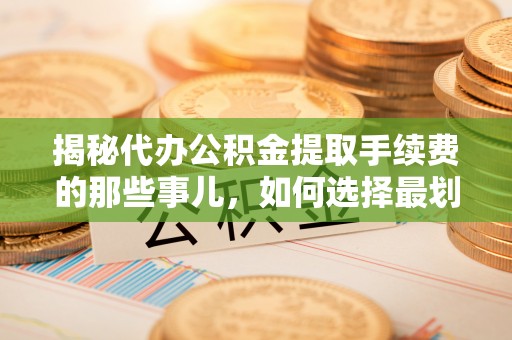 定陶揭秘代办公积金提取手续费的那些事儿，如何选择最划算的服务？