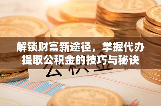 定陶解锁财富新途径，掌握代办提取公积金的技巧与秘诀