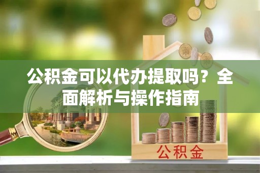 定陶公积金可以代办提取吗？全面解析与操作指南