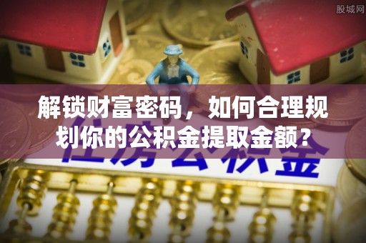 定陶解锁财富密码，如何合理规划你的公积金提取金额？