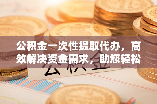 定陶公积金一次性提取代办，高效解决资金需求，助您轻松应对生活难题