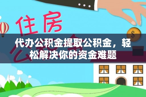 定陶代办公积金提取公积金，轻松解决你的资金难题