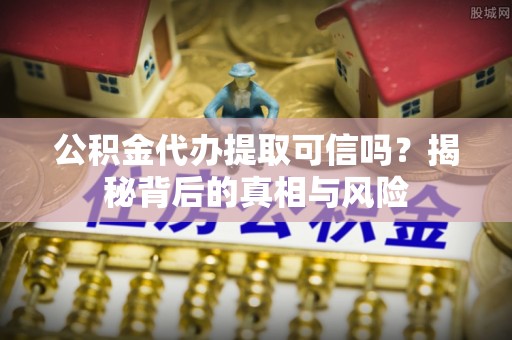 定陶公积金代办提取可信吗？揭秘背后的真相与风险