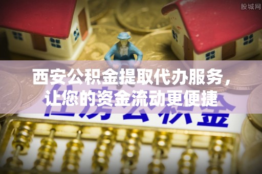 定陶西安公积金提取代办服务，让您的资金流动更便捷