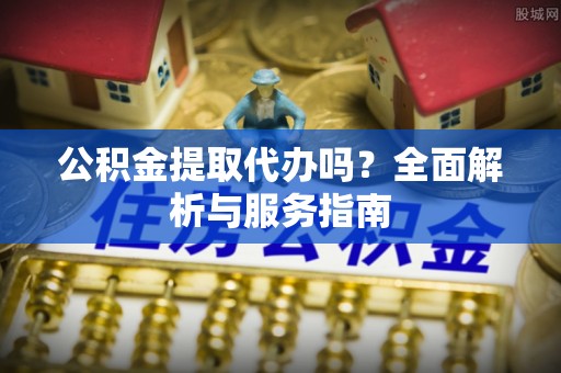 定陶公积金提取代办吗？全面解析与服务指南