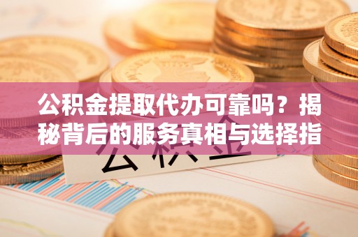 定陶公积金提取代办可靠吗？揭秘背后的服务真相与选择指南