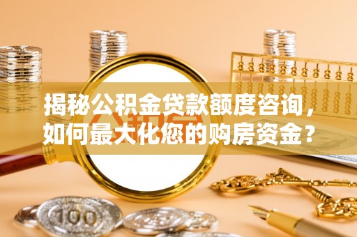定陶揭秘公积金贷款额度咨询，如何最大化您的购房资金？