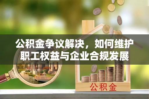定陶公积金争议解决，如何维护职工权益与企业合规发展